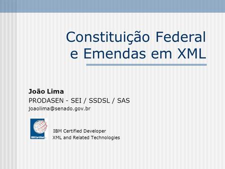Constituição Federal e Emendas em XML João Lima PRODASEN - SEI / SSDSL / SAS IBM Certified Developer XML and Related Technologies.