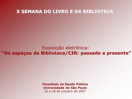 X SEMANA DO LIVRO E DA BIBLIOTECA Faculdade de Saúde Pública Universidade de São Paulo 22 a 26 de outubro de 2007 Exposição eletrônica: “Os espaços da.