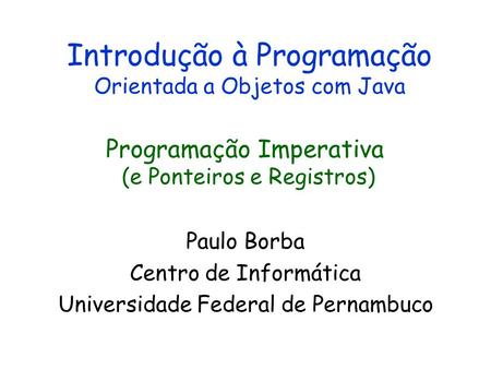 Introdução à Programação Orientada a Objetos com Java Paulo Borba Centro de Informática Universidade Federal de Pernambuco Programação Imperativa (e Ponteiros.