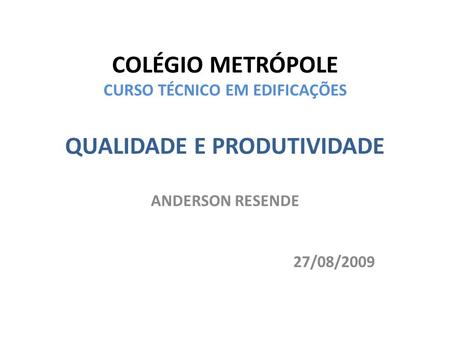 COLÉGIO METRÓPOLE CURSO TÉCNICO EM EDIFICAÇÕES QUALIDADE E PRODUTIVIDADE ANDERSON RESENDE 27/08/2009.