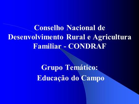 Conselho Nacional de Desenvolvimento Rural e Agricultura Familiar - CONDRAF Grupo Temático: Educação do Campo.