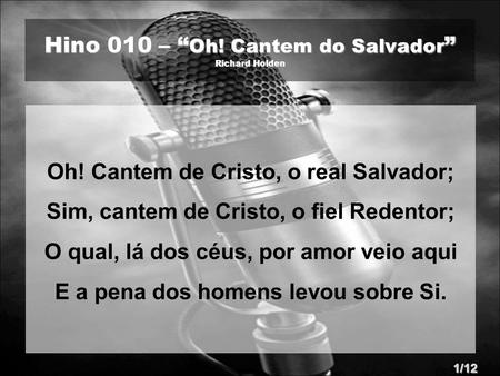 Hino 010 – “ Oh! Cantem do Salvador ” Richard Holden Oh! Cantem de Cristo, o real Salvador; Sim, cantem de Cristo, o fiel Redentor; O qual, lá dos céus,