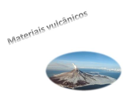 Materiais vulcânicos Materias vulcanicos liquidos gasoso e solidos.