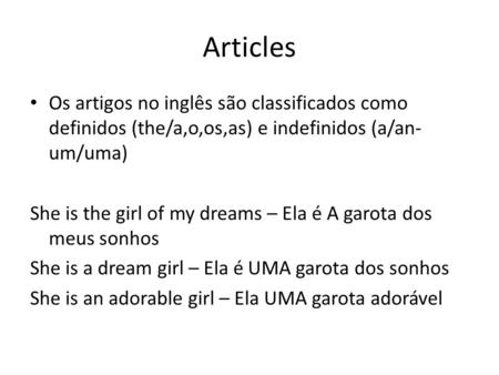 Articles Os artigos no inglês são classificados como definidos (the/a,o,os,as) e indefinidos (a/an- um/uma) She is the girl of my dreams – Ela é A garota.