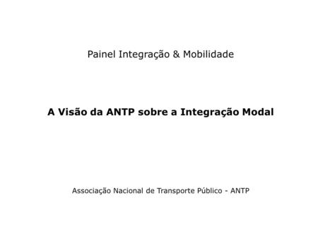 Painel Integração & Mobilidade A Visão da ANTP sobre a Integração Modal Associação Nacional de Transporte Público - ANTP.