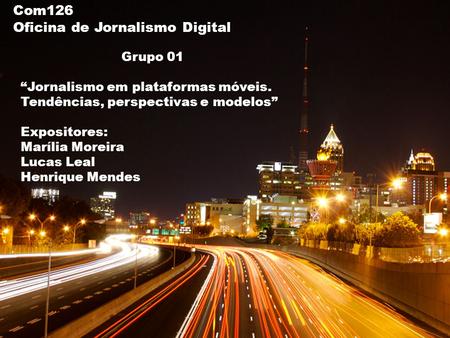 Com126 Oficina de Jornalismo Digital Grupo 01 “Jornalismo em plataformas móveis. Tendências, perspectivas e modelos” Expositores: Marília Moreira Lucas.
