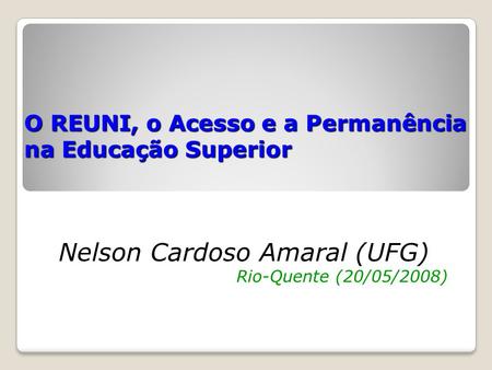 O REUNI, o Acesso e a Permanência na Educação Superior Nelson Cardoso Amaral (UFG) Rio-Quente (20/05/2008)
