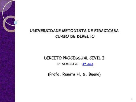 UNIVERSIDADE METODISTA DE PIRACICABA CURSO DE DIREITO DIREITO PROCESSUAL CIVIL I 3º SEMESTRE – 4ª aula (Profa. Renata H. S. Bueno) 1.