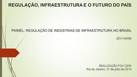REGULAÇÃO, INFRAESTRUTURA E O FUTURO DO PAÍS PAINEL: REGULAÇÃO DE INDÚSTRIAS DE INFRAESTRUTURA NO BRASIL ZEVI KANN REALIZAÇÃO FGV CERI Rio de Janeiro,