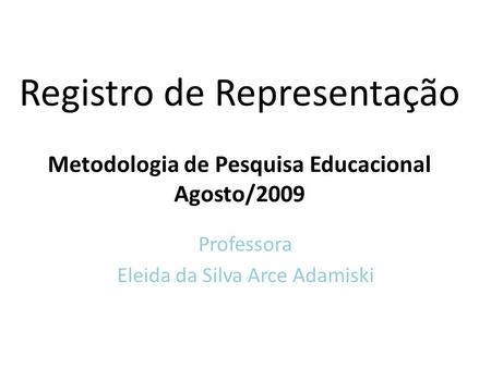 Registro de Representação Metodologia de Pesquisa Educacional Agosto/2009 Professora Eleida da Silva Arce Adamiski.