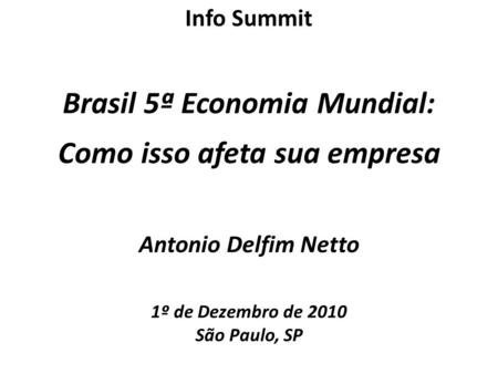 Antonio Delfim Netto 1º de Dezembro de 2010 São Paulo, SP Brasil 5ª Economia Mundial: Como isso afeta sua empresa Info Summit.