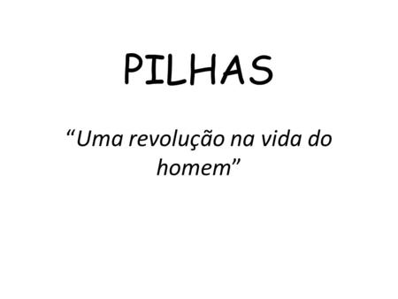 PILHAS “Uma revolução na vida do homem”