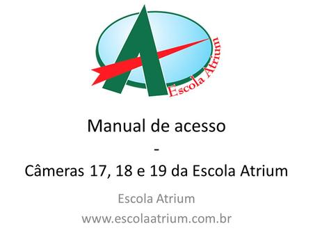 Manual de acesso - Câmeras 17, 18 e 19 da Escola Atrium Escola Atrium www.escolaatrium.com.br.