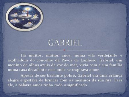 GABRIEL Há muitos, muitos anos, numa vila verdejante e acolhedora do concelho da Póvoa de Lanhoso, Gabriel, um menino de olhos azuis da cor do mar, vivia.