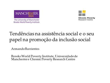 Tendências na assistência social e o seu papel na promoção da inclusão social Armando Barrientos Brooks World Poverty Institute, Universidade de Manchester.