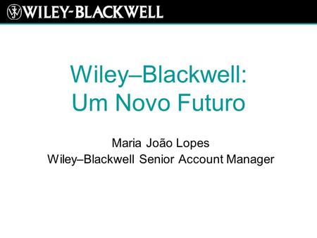 Wiley–Blackwell: Um Novo Futuro Maria João Lopes Wiley–Blackwell Senior Account Manager.