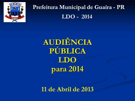 Prefeitura Municipal de Guaíra - PR LDO - 2014 11 de Abril de 2013 AUDIÊNCIA PÚBLICA LDO para 2014.