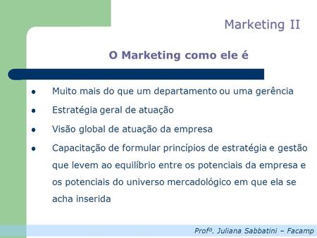 Profª. Juliana Sabbatini – Facamp Marketing II O Marketing como ele é Muito mais do que um departamento ou uma gerência Estratégia geral de atuação Visão.