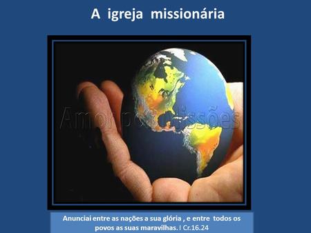 A igreja missionária Anunciai entre as nações a sua glória , e entre todos os povos as suas maravilhas. I Cr.16.24.