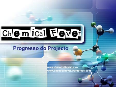 LOGO Progresso do Projecto www.chemicalfever.pt.vu www.chemicalfever.wordpress.com.