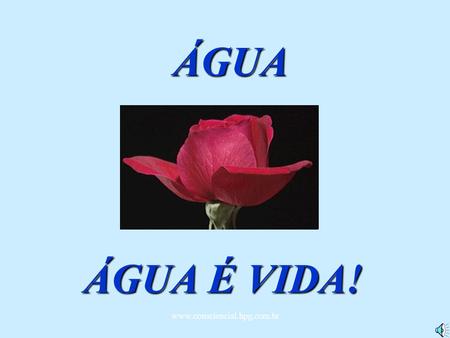 ÁGUA ÁGUA É VIDA! www.consciencial.hpg.com.br.
