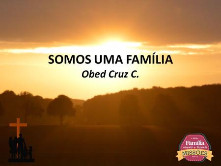 SOMOS UMA FAMÍLIA Obed Cruz C..