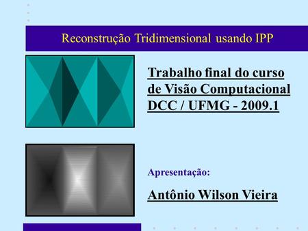 Reconstrução Tridimensional usando IPP Trabalho final do curso de Visão Computacional DCC / UFMG - 2009.1 Apresentação: Antônio Wilson Vieira.
