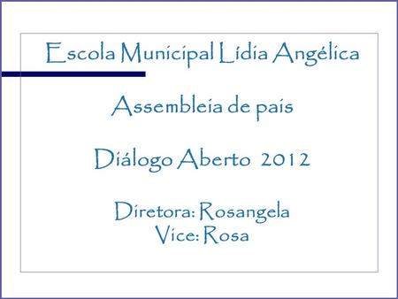 Escola Municipal Lídia Angélica Assembleia de pais Diálogo Aberto 2012 Diretora: Rosangela Vice: Rosa.