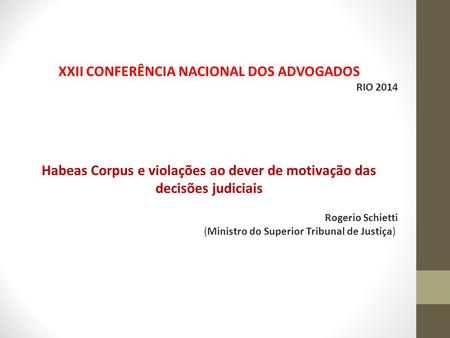 XXII CONFERÊNCIA NACIONAL DOS ADVOGADOS RIO 2014 Habeas Corpus e violações ao dever de motivação das decisões judiciais Rogerio Schietti (Ministro do Superior.