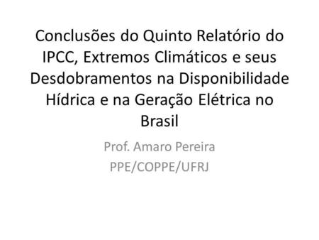 Conclusões do Quinto Relatório do IPCC, Extremos Climáticos e seus Desdobramentos na Disponibilidade Hídrica e na Geração Elétrica no Brasil Prof. Amaro.