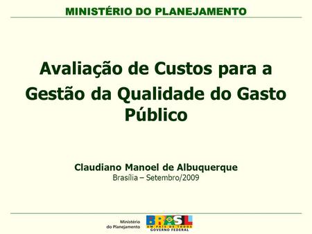 MINISTÉRIO DO PLANEJAMENTO Avaliação de Custos para a Gestão da Qualidade do Gasto Público MINISTÉRIO DO PLANEJAMENTO Claudiano Manoel de Albuquerque Brasília.