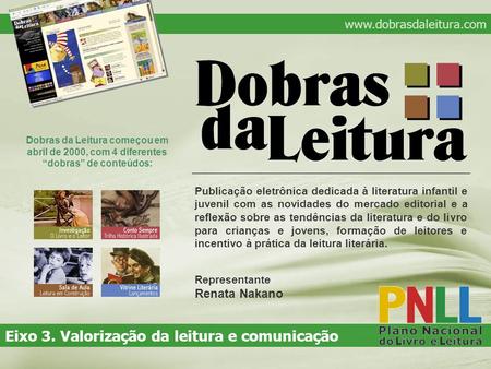 Dobras da Leitura começou em abril de 2000, com 4 diferentes “dobras” de conteúdos: www.dobrasdaleitura.com Eixo 3. Valorização da leitura e comunicação.