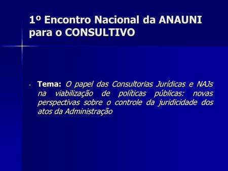 1º Encontro Nacional da ANAUNI para o CONSULTIVO - Tema: O papel das Consultorias Jurídicas e NAJs na viabilização de políticas públicas: novas perspectivas.