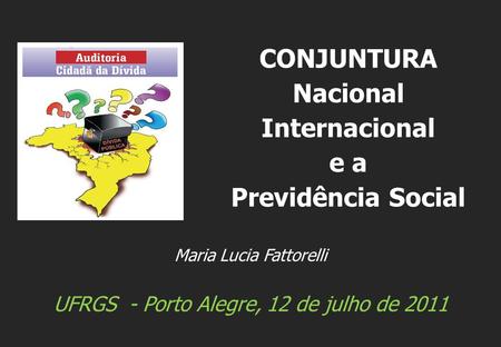 Maria Lucia Fattorelli UFRGS - Porto Alegre, 12 de julho de 2011 CONJUNTURA Nacional Internacional e a Previdência Social.