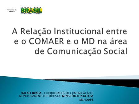 RAFAEL BRAGA – COORDENADOR DE COMUNICAÇÃO E MONITORAMENTO DE MÍDIA DO MINISTÉRIO DA DEFESA Mar/2014.