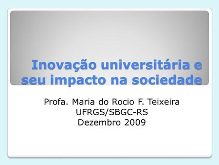 Inovação universitária e seu impacto na sociedade Profa. Maria do Rocio F. Teixeira UFRGS/SBGC-RS Dezembro 2009.