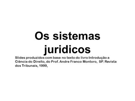 Os sistemas juridicos Slides produzidos com base no texto do livro Introdução a Ciência do Direito, do Prof. Andre Franco Montoro, SP. Revista dos Tribunais,