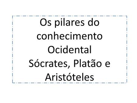 Os pilares do conhecimento Ocidental Sócrates, Platão e Aristóteles