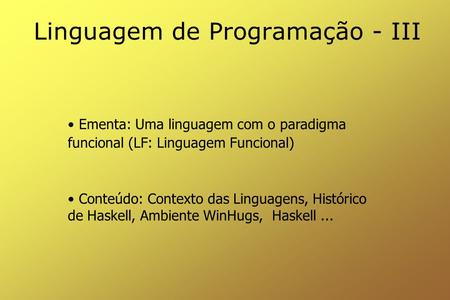 Linguagem de Programação - III Ementa: Uma linguagem com o paradigma funcional (LF: Linguagem Funcional) Conteúdo: Contexto das Linguagens, Histórico de.