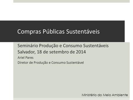 Compras Públicas Sustentáveis Seminário Produção e Consumo Sustentáveis Salvador, 18 de setembro de 2014 Ariel Pares Diretor de Produção e Consumo Sustentável.