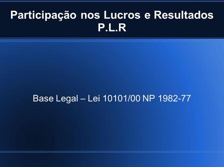 Participação nos Lucros e Resultados P.L.R Base Legal – Lei 10101/00 NP 1982-77.