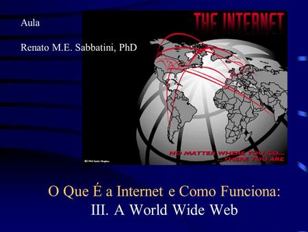 O Que É a Internet e Como Funciona: III. A World Wide Web Aula Renato M.E. Sabbatini, PhD.