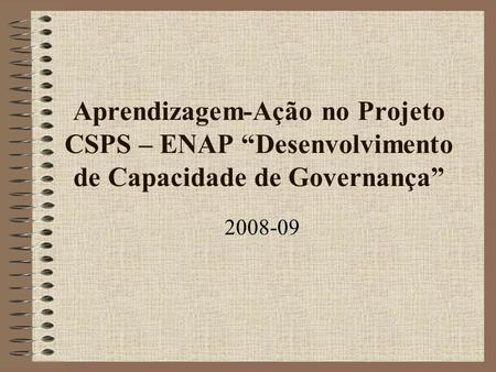 Aprendizagem-Ação no Projeto CSPS – ENAP “Desenvolvimento de Capacidade de Governança” 2008-09.