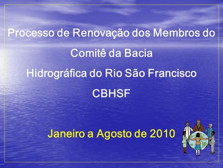 Processo de Renovação dos Membros do Comitê da Bacia Hidrográfica do Rio São Francisco CBHSF Janeiro a Agosto de 2010.