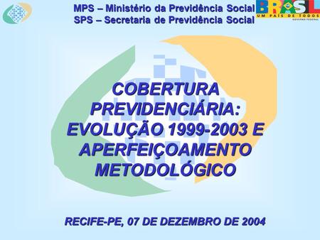 MPS – Ministério da Previdência Social SPS – Secretaria de Previdência Social COBERTURA PREVIDENCIÁRIA: EVOLUÇÃO 1999-2003 E APERFEIÇOAMENTO METODOLÓGICO.