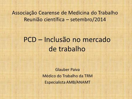 Associação Cearense de Medicina do Trabalho Reunião científica – setembro/2014 Glauber Paiva Médico do Trabalho da TRM Especialista AMB/ANAMT PCD – Inclusão.