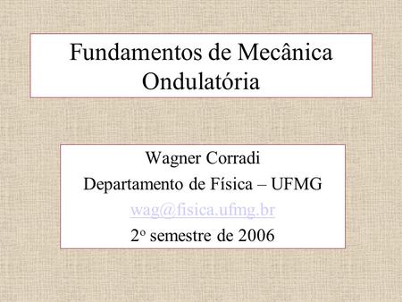 Fundamentos de Mecânica Ondulatória Wagner Corradi Departamento de Física – UFMG 2 o semestre de 2006.