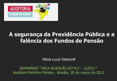 Maria Lucia Fattorelli SEMINÁRIO “PELA REJEIÇÃO DO PLC – 2/2012 ” Auditório Petrônio Portela - Brasília, 28 de março de 2012 A segurança da Previdência.