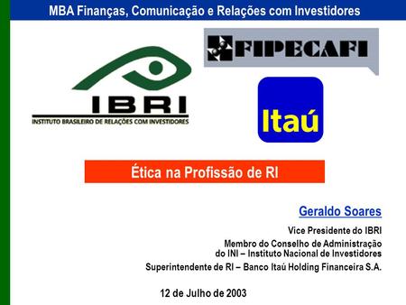 Geraldo Soares Vice Presidente do IBRI Membro do Conselho de Administração do INI – Instituto Nacional de Investidores Superintendente de RI – Banco Itaú.
