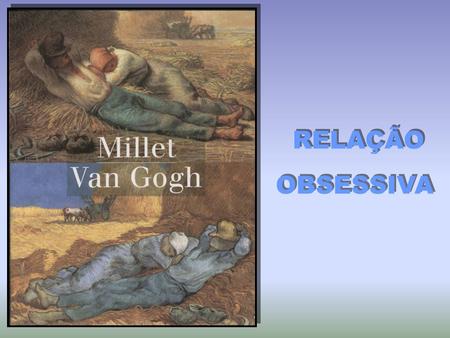 RELAÇÃO OBSESSIVA RELAÇÃO OBSESSIVA “ ”Et je le répète, écrit Van Gogh, alors âge de trente-deux ans, á son frère Theo: Millet, c’est Millet, le pére,